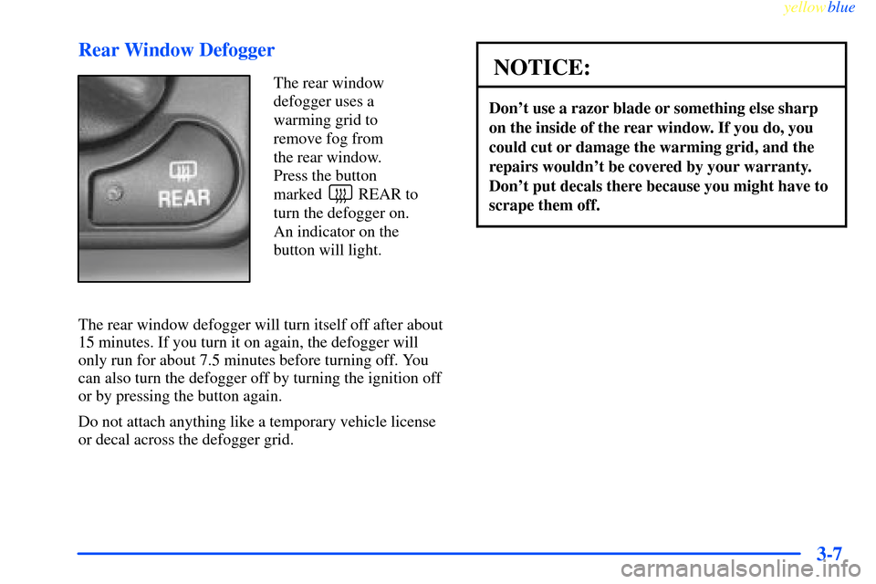 CHEVROLET IMPALA 2000 8.G Owners Manual yellowblue     
3-7 Rear Window Defogger
The rear window
defogger uses a
warming grid to
remove fog from 
the rear window. 
Press the button
marked         REAR to
turn the defogger on.
An indicator o