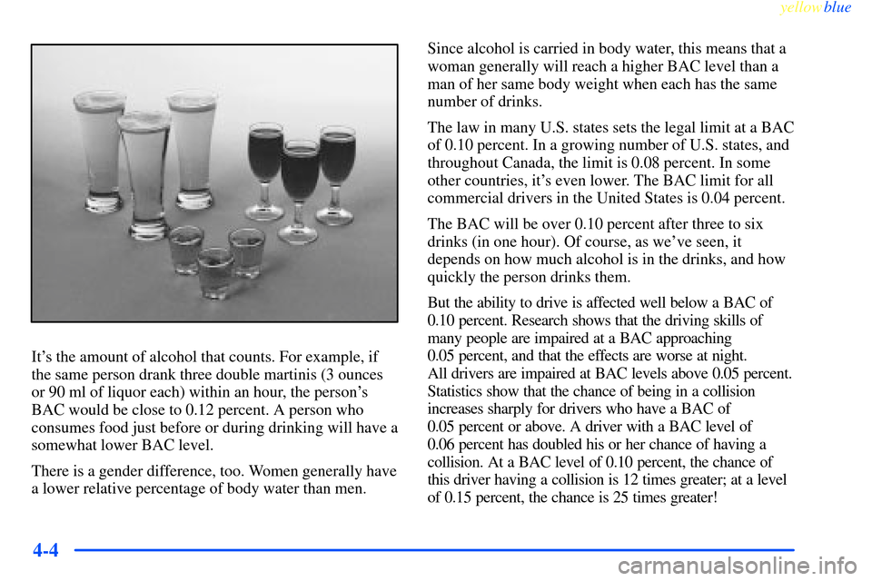 CHEVROLET IMPALA 2000 8.G Owners Manual yellowblue     
4-4
Its the amount of alcohol that counts. For example, if
the same person drank three double martinis (3 ounces
or 90 ml of liquor each) within an hour, the persons
BAC would be clo