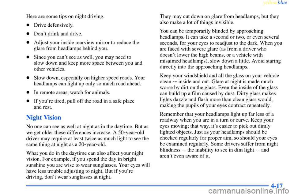 CHEVROLET IMPALA 2000 8.G Owners Manual yellowblue     
4-17
Here are some tips on night driving.
Drive defensively.
Dont drink and drive.
Adjust your inside rearview mirror to reduce the
glare from headlamps behind you.
Since you can