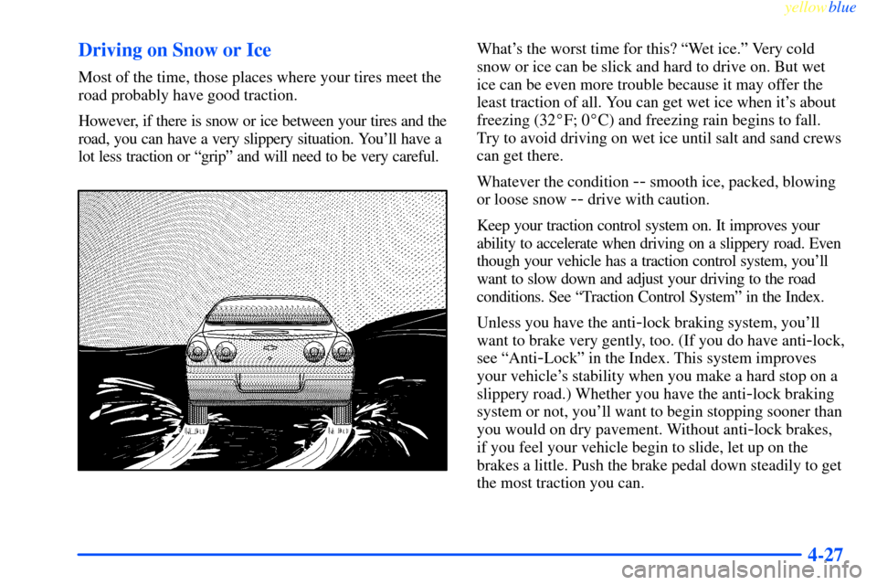 CHEVROLET IMPALA 2000 8.G Owners Manual yellowblue     
4-27 Driving on Snow or Ice
Most of the time, those places where your tires meet the
road probably have good traction.
However, if there is snow or ice between your tires and the
road,