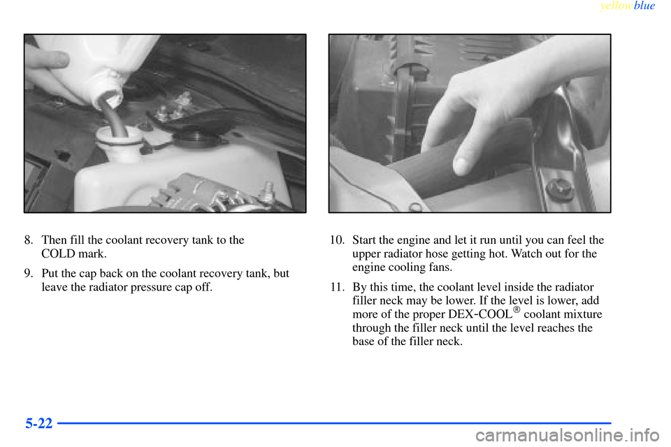 CHEVROLET IMPALA 2000 8.G Owners Manual yellowblue     
5-22
8. Then fill the coolant recovery tank to the 
COLD mark.
9. Put the cap back on the coolant recovery tank, but
leave the radiator pressure cap off.10. Start the engine and let it