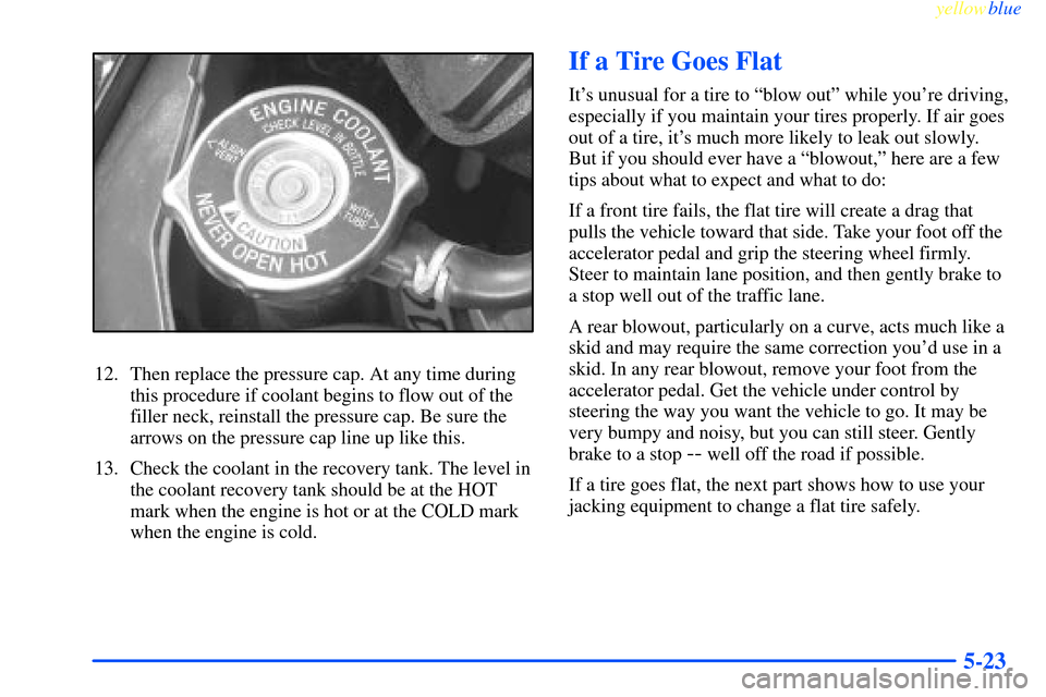 CHEVROLET IMPALA 2000 8.G Owners Manual yellowblue     
5-23
12. Then replace the pressure cap. At any time during
this procedure if coolant begins to flow out of the
filler neck, reinstall the pressure cap. Be sure the
arrows on the pressu