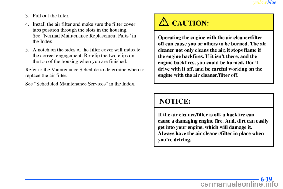 CHEVROLET IMPALA 2000 8.G Owners Manual yellowblue     
6-19
3. Pull out the filter.
4. Install the air filter and make sure the filter cover
tabs position through the slots in the housing. 
See ªNormal Maintenance Replacement Partsº in 
