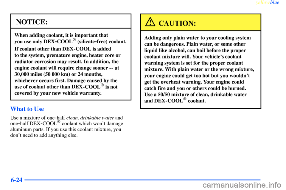 CHEVROLET IMPALA 2000 8.G Owners Manual yellowblue     
6-24
NOTICE:
When adding coolant, it is important that 
you use only DEX
-COOL (silicate-free) coolant.
If coolant other than DEX-COOL is added 
to the system, premature engine, heate