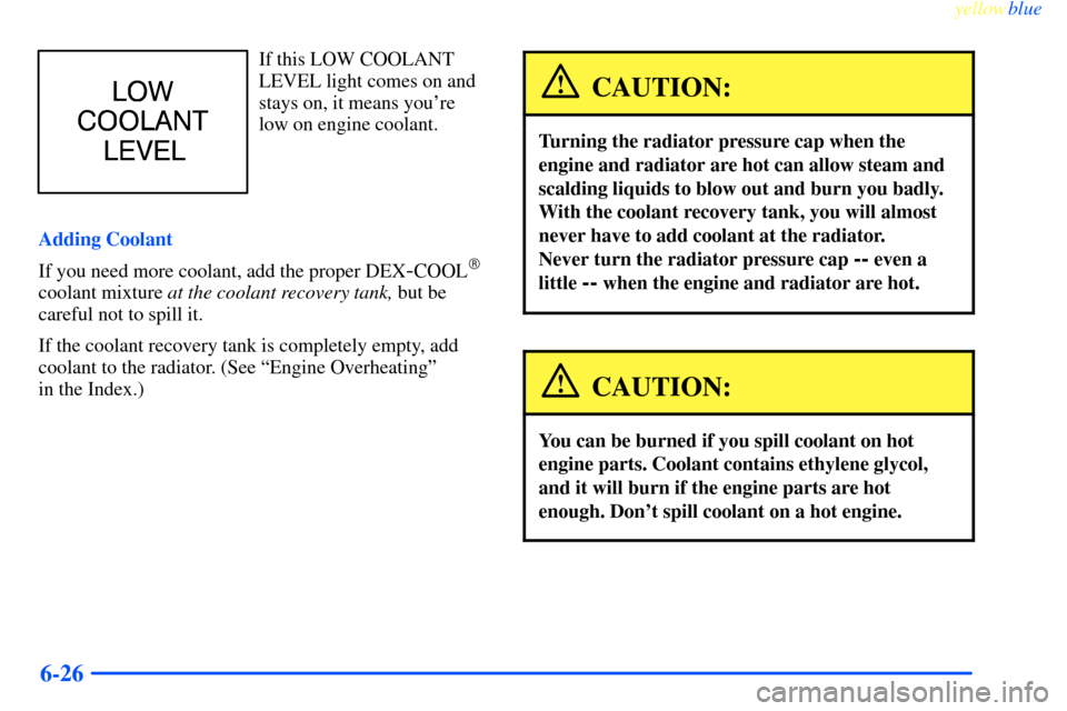 CHEVROLET IMPALA 2000 8.G Owners Manual yellowblue     
6-26
If this LOW COOLANT
LEVEL light comes on and
stays on, it means youre
low on engine coolant.
Adding Coolant
If you need more coolant, add the proper DEX
-COOL
coolant mixture at