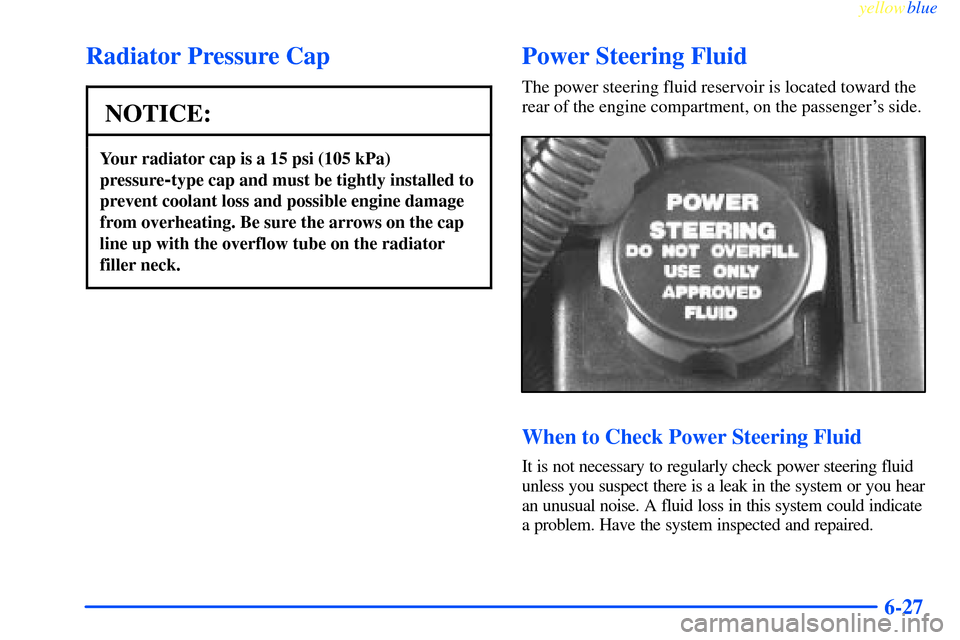 CHEVROLET IMPALA 2000 8.G Owners Manual yellowblue     
6-27
Radiator Pressure Cap
NOTICE:
Your radiator cap is a 15 psi (105 kPa)
pressure
-type cap and must be tightly installed to
prevent coolant loss and possible engine damage
from over