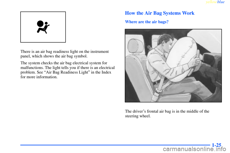CHEVROLET IMPALA 2000 8.G Owners Guide yellowblue     
1-25
There is an air bag readiness light on the instrument
panel, which shows the air bag symbol.
The system checks the air bag electrical system for
malfunctions. The light tells you 