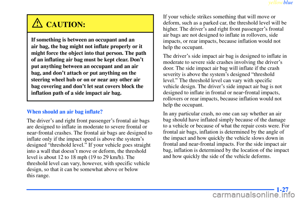 CHEVROLET IMPALA 2000 8.G Owners Guide yellowblue     
1-27
CAUTION:
If something is between an occupant and an 
air bag, the bag might not inflate properly or it
might force the object into that person. The path
of an inflating air bag mu