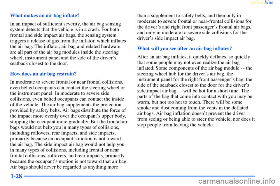 CHEVROLET IMPALA 2000 8.G Owners Guide yellowblue     
1-28
What makes an air bag inflate?
In an impact of sufficient severity, the air bag sensing
system detects that the vehicle is in a crash. For both
frontal and side impact air bags, t