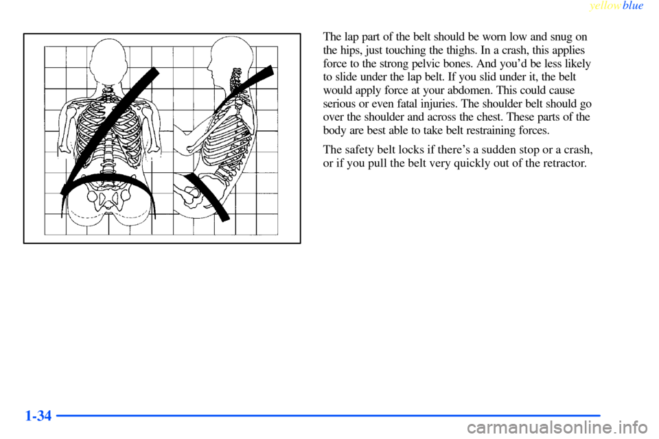 CHEVROLET IMPALA 2000 8.G Service Manual yellowblue     
1-34
The lap part of the belt should be worn low and snug on
the hips, just touching the thighs. In a crash, this applies
force to the strong pelvic bones. And youd be less likely
to 