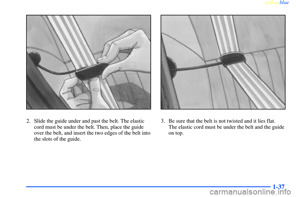 CHEVROLET IMPALA 2000 8.G Service Manual yellowblue     
1-37
2. Slide the guide under and past the belt. The elastic
cord must be under the belt. Then, place the guide
over the belt, and insert the two edges of the belt into
the slots of th
