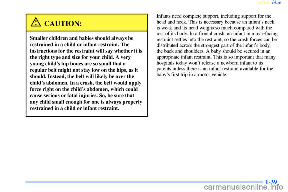 CHEVROLET IMPALA 2000 8.G Service Manual yellowblue     
1-39
CAUTION:
Smaller children and babies should always be
restrained in a child or infant restraint. The
instructions for the restraint will say whether it is
the right type and size 