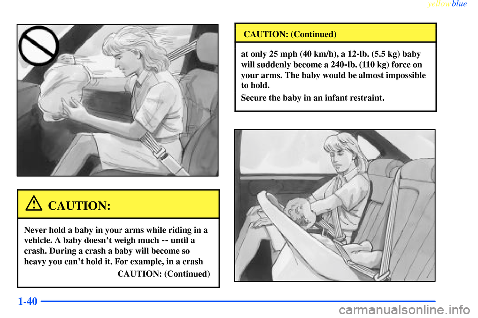 CHEVROLET IMPALA 2000 8.G Service Manual yellowblue     
1-40
CAUTION:
Never hold a baby in your arms while riding in a
vehicle. A baby doesnt weigh much 
-- until a
crash. During a crash a baby will become so
heavy you cant hold it. For e