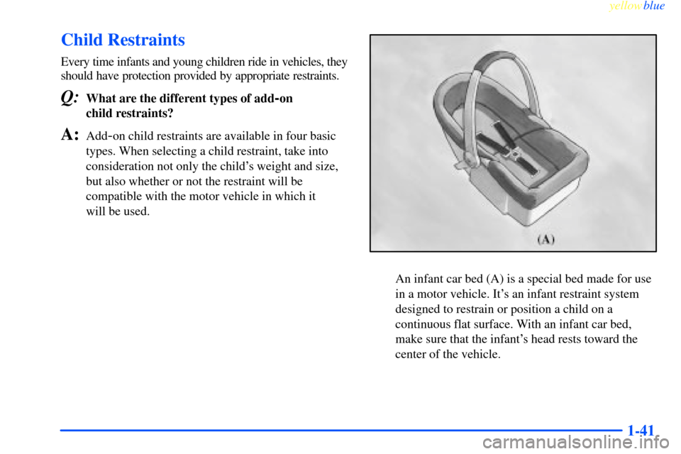 CHEVROLET IMPALA 2000 8.G Service Manual yellowblue     
1-41
Child Restraints
Every time infants and young children ride in vehicles, they
should have protection provided by appropriate restraints.
Q:What are the different types of add-on 
