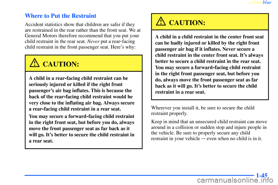CHEVROLET IMPALA 2000 8.G Workshop Manual yellowblue     
1-45 Where to Put the Restraint
Accident statistics show that children are safer if they
are restrained in the rear rather than the front seat. We at
General Motors therefore recommend