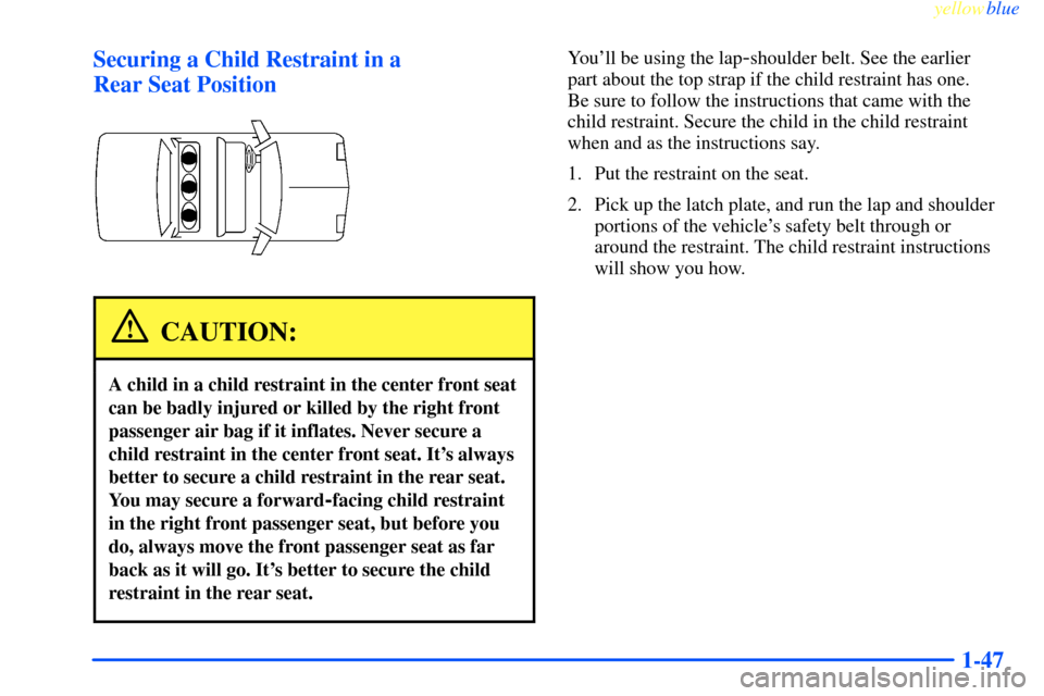 CHEVROLET IMPALA 2000 8.G Workshop Manual yellowblue     
1-47 Securing a Child Restraint in a 
Rear Seat Position
CAUTION:
A child in a child restraint in the center front seat
can be badly injured or killed by the right front
passenger air 
