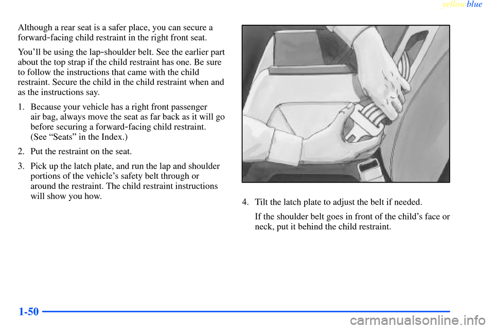 CHEVROLET IMPALA 2000 8.G Workshop Manual yellowblue     
1-50
Although a rear seat is a safer place, you can secure a
forward
-facing child restraint in the right front seat.
Youll be using the lap
-shoulder belt. See the earlier part
about