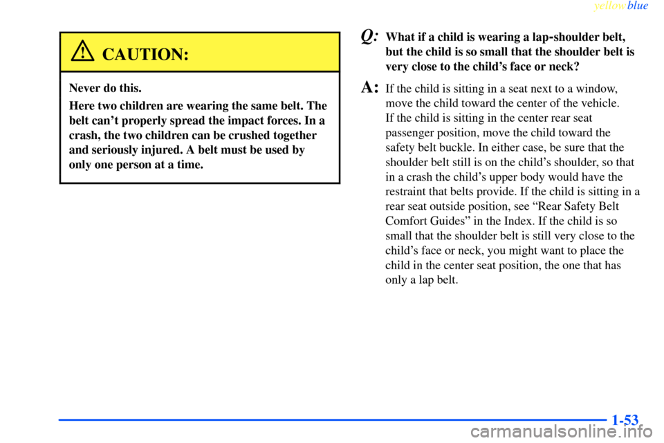 CHEVROLET IMPALA 2000 8.G Workshop Manual yellowblue     
1-53
CAUTION:
Never do this.
Here two children are wearing the same belt. The
belt cant properly spread the impact forces. In a
crash, the two children can be crushed together
and ser