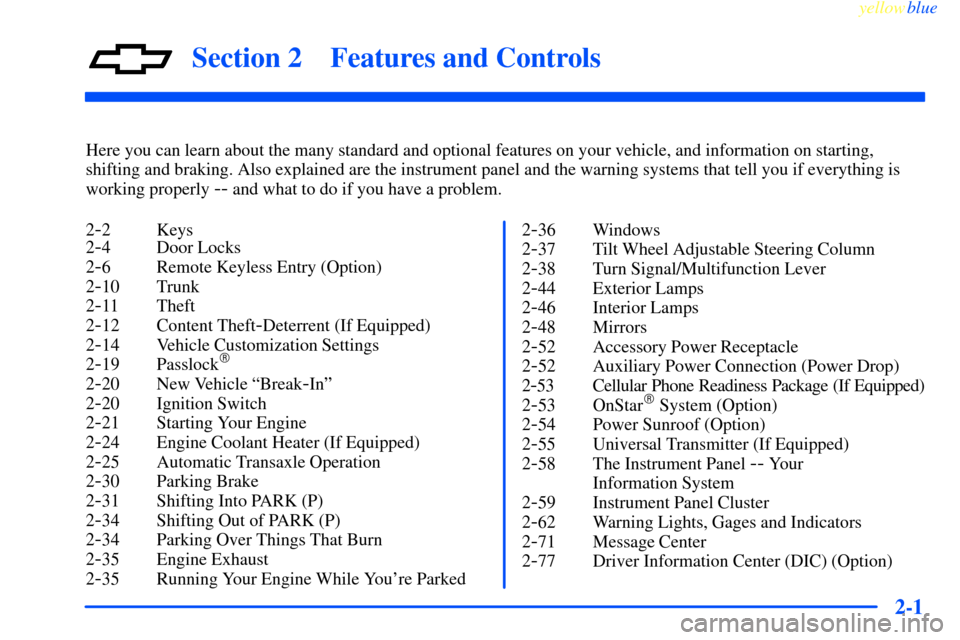 CHEVROLET IMPALA 2000 8.G Owners Manual 2-
yellowblue     
2-1
Section 2 Features and Controls
Here you can learn about the many standard and optional features on your vehicle, and information on starting,
shifting and braking. Also explain