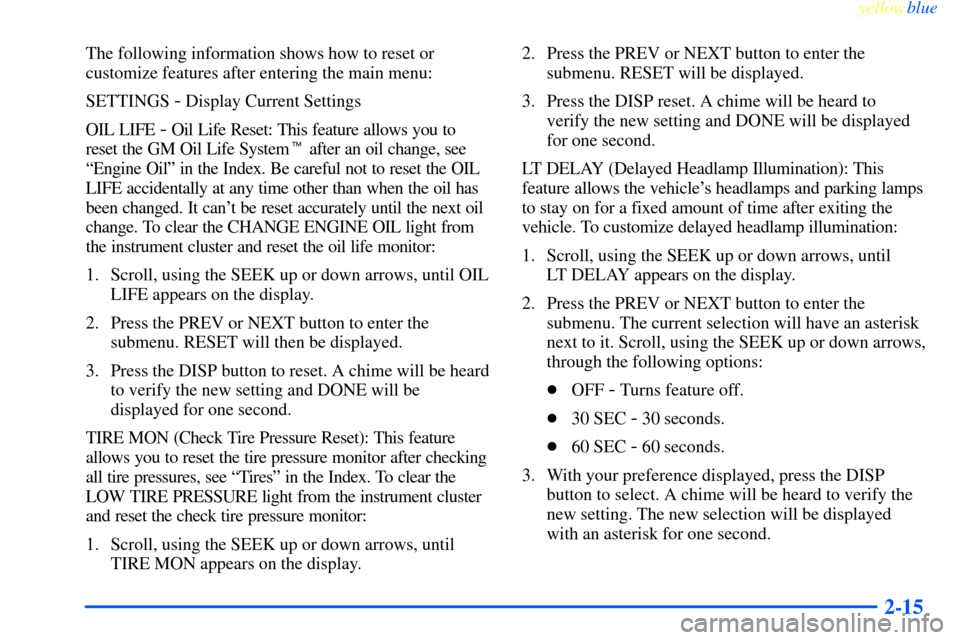 CHEVROLET IMPALA 2000 8.G Manual PDF yellowblue     
2-15
The following information shows how to reset or
customize features after entering the main menu:
SETTINGS 
- Display Current Settings
OIL LIFE 
- Oil Life Reset: This feature allo