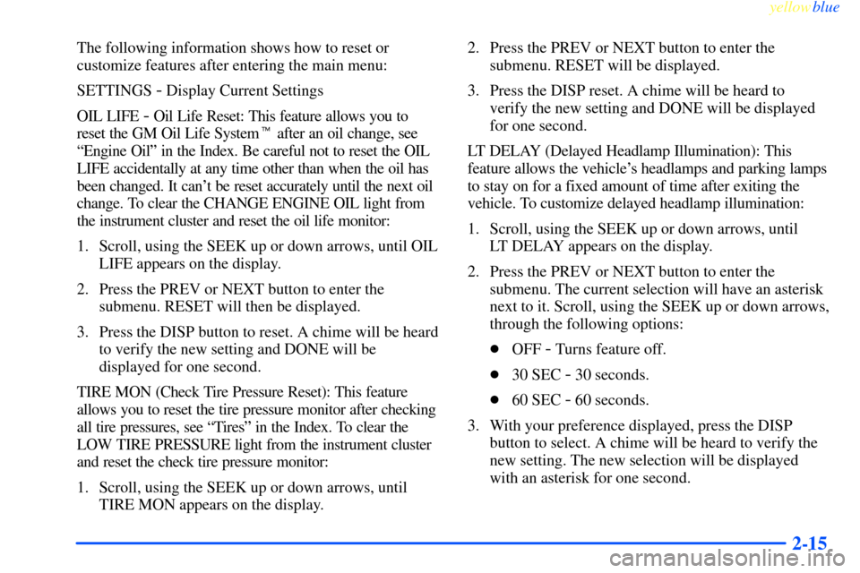 CHEVROLET IMPALA 2000 8.G Owners Manual yellowblue     
2-15
The following information shows how to reset or
customize features after entering the main menu:
SETTINGS 
- Display Current Settings
OIL LIFE 
- Oil Life Reset: This feature allo