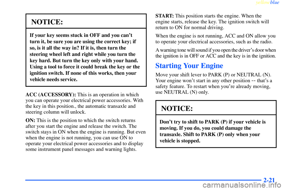 CHEVROLET IMPALA 2000 8.G Owners Manual yellowblue     
2-21
NOTICE:
If your key seems stuck in OFF and you cant
turn it, be sure you are using the correct key; if
so, is it all the way in? If it is, then turn the
steering wheel left and r