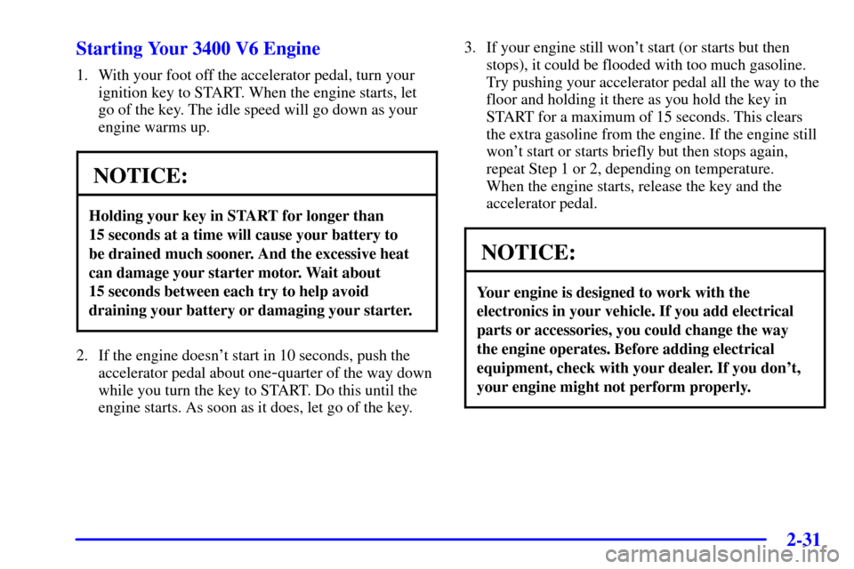 CHEVROLET IMPALA 2001 8.G Owners Manual 2-31
Starting Your 3400 V6 Engine
1. With your foot off the accelerator pedal, turn your
ignition key to START. When the engine starts, let
go of the key. The idle speed will go down as your
engine wa