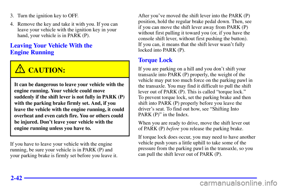 CHEVROLET IMPALA 2001 8.G Service Manual 2-42
3. Turn the ignition key to OFF.
4. Remove the key and take it with you. If you can
leave your vehicle with the ignition key in your
hand, your vehicle is in PARK (P).
Leaving Your Vehicle With t