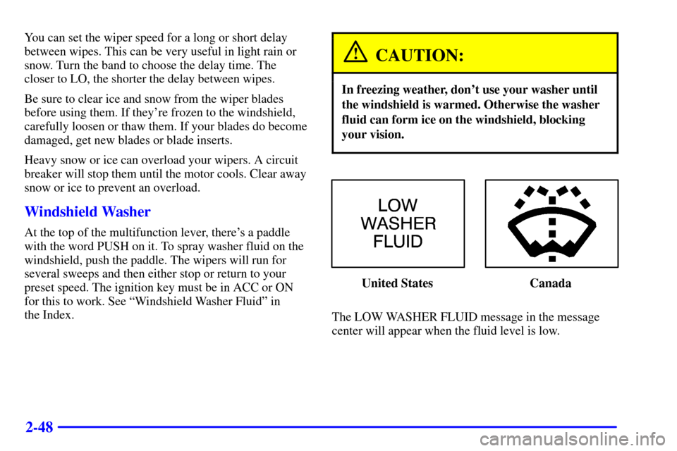 CHEVROLET IMPALA 2001 8.G Owners Manual 2-48
You can set the wiper speed for a long or short delay
between wipes. This can be very useful in light rain or
snow. Turn the band to choose the delay time. The
closer to LO, the shorter the delay