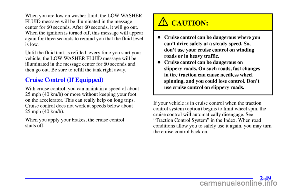 CHEVROLET IMPALA 2001 8.G Owners Manual 2-49
When you are low on washer fluid, the LOW WASHER
FLUID message will be illuminated in the message
center for 60 seconds. After 60 seconds, it will go out.
When the ignition is turned off, this me