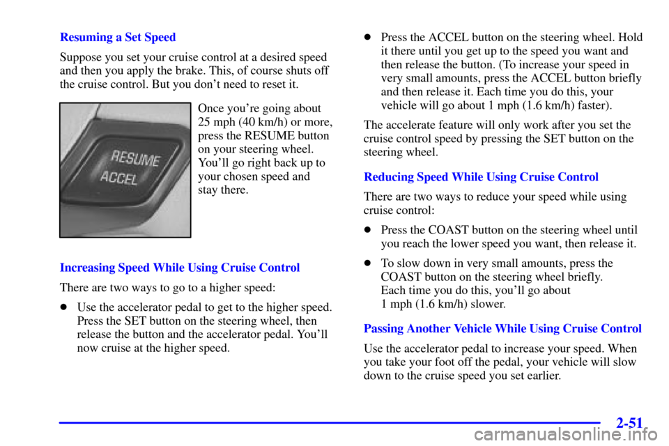 CHEVROLET IMPALA 2001 8.G User Guide 2-51
Resuming a Set Speed
Suppose you set your cruise control at a desired speed
and then you apply the brake. This, of course shuts off
the cruise control. But you dont need to reset it.
Once youre