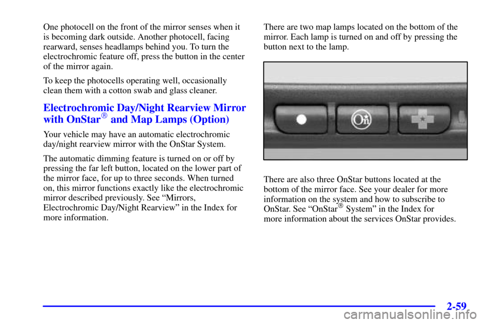 CHEVROLET IMPALA 2001 8.G Owners Manual 2-59
One photocell on the front of the mirror senses when it
is becoming dark outside. Another photocell, facing
rearward, senses headlamps behind you. To turn the
electrochromic feature off, press th