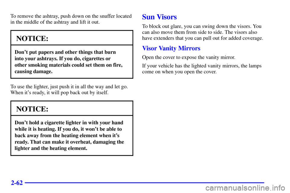 CHEVROLET IMPALA 2001 8.G Owners Manual 2-62
To remove the ashtray, push down on the snuffer located
in the middle of the ashtray and lift it out.
NOTICE:
Dont put papers and other things that burn 
into your ashtrays. If you do, cigarette