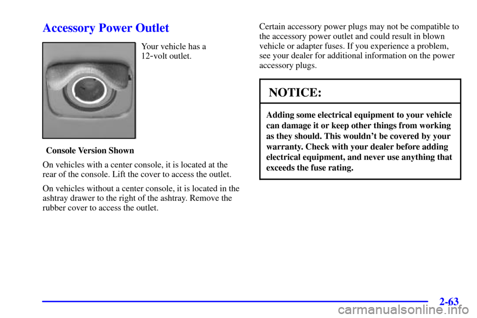 CHEVROLET IMPALA 2001 8.G Owners Manual 2-63
Accessory Power Outlet
Your vehicle has a 
12
-volt outlet.
Console Version Shown
On vehicles with a center console, it is located at the
rear of the console. Lift the cover to access the outlet.