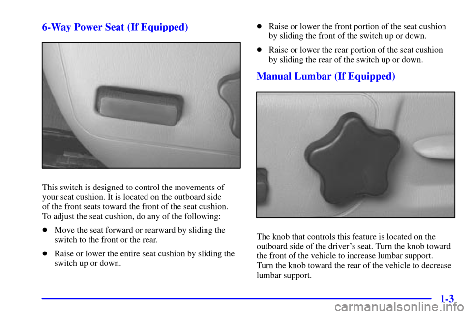 CHEVROLET IMPALA 2001 8.G User Guide 1-3 6-Way Power Seat (If Equipped)
This switch is designed to control the movements of
your seat cushion. It is located on the outboard side 
of the front seats toward the front of the seat cushion. 
