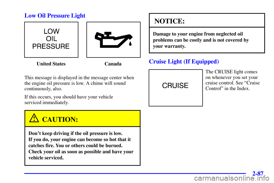 CHEVROLET IMPALA 2001 8.G Owners Manual 2-87
Low Oil Pressure Light
United States Canada
This message is displayed in the message center when
the engine oil pressure is low. A chime will sound
continuously, also.
If this occurs, you should 