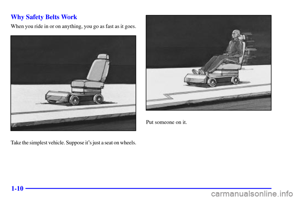 CHEVROLET IMPALA 2001 8.G Owners Manual 1-10 Why Safety Belts Work
When you ride in or on anything, you go as fast as it goes.
Take the simplest vehicle. Suppose its just a seat on wheels.
Put someone on it. CHEVROLET IMPALA 2001 8.G Owners Manual 1-10 Why Safety Belts Work
When you ride in or on anything, you go as fast as it goes.
Take the simplest vehicle. Suppose its just a seat on wheels.
Put someone on it.
