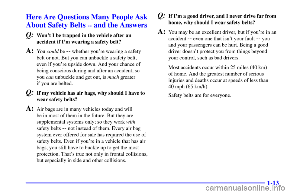 CHEVROLET IMPALA 2001 8.G Owners Manual 1-13
Here Are Questions Many People Ask
About Safety Belts 
-- and the Answers
Q:
Wont I be trapped in the vehicle after an
accident if Im wearing a safety belt?
A:You could be -- whether youre wea