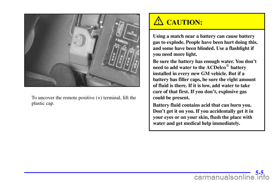 CHEVROLET IMPALA 2001 8.G Owners Manual 5-5
To uncover the remote positive (+) terminal, lift the
plastic cap.
CAUTION:
Using a match near a battery can cause battery
gas to explode. People have been hurt doing this,
and some have been blin