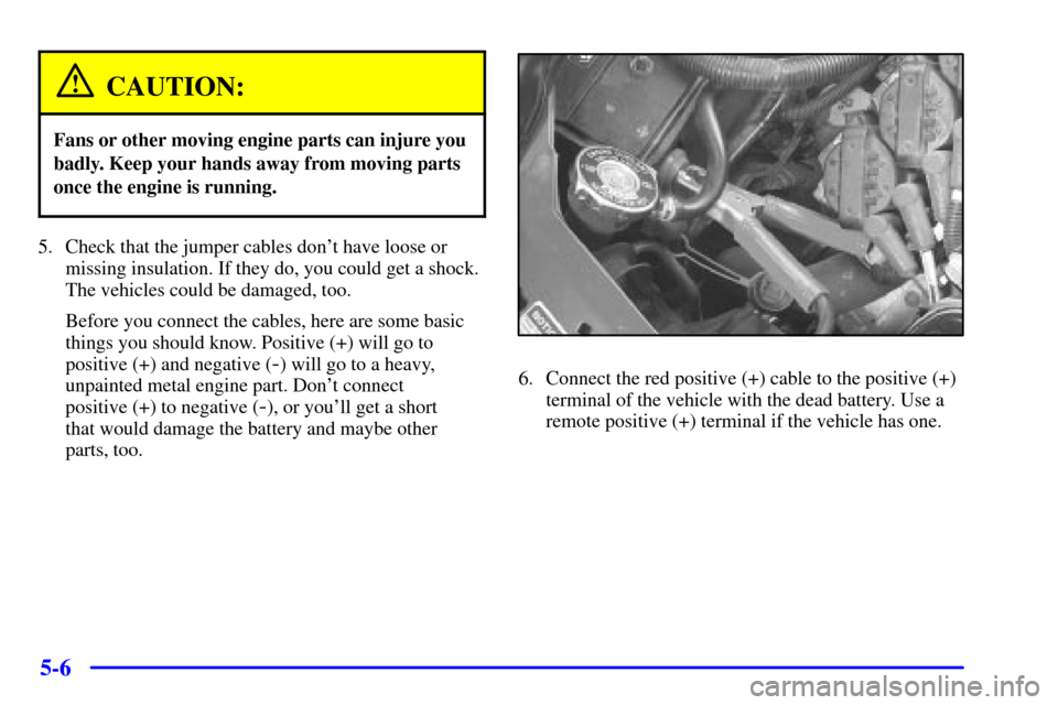 CHEVROLET IMPALA 2001 8.G Owners Manual 5-6
CAUTION:
Fans or other moving engine parts can injure you
badly. Keep your hands away from moving parts
once the engine is running.
5. Check that the jumper cables dont have loose or
missing insu