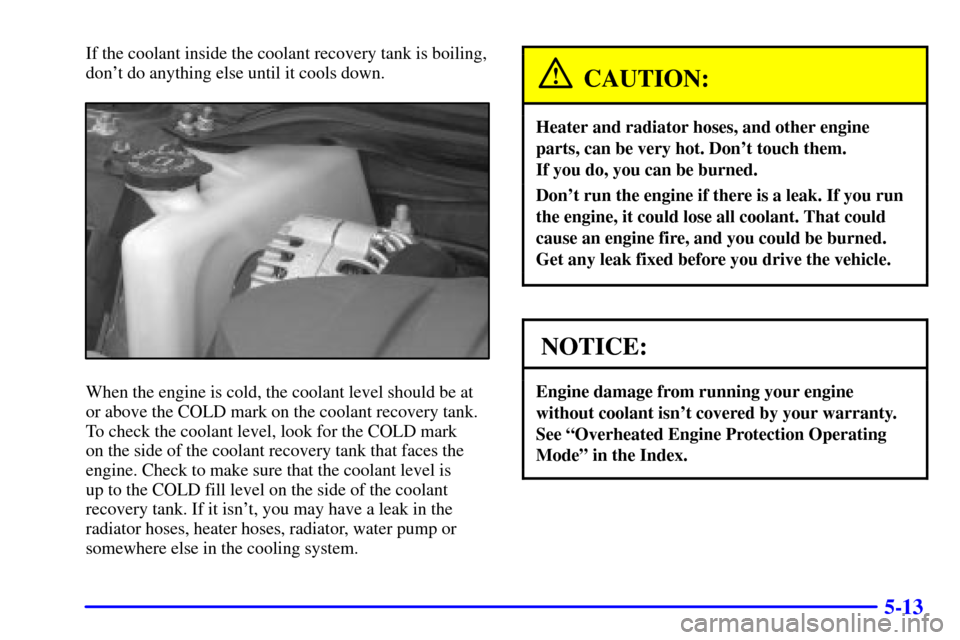 CHEVROLET IMPALA 2001 8.G Owners Manual 5-13
If the coolant inside the coolant recovery tank is boiling,
dont do anything else until it cools down.
When the engine is cold, the coolant level should be at
or above the COLD mark on the coola