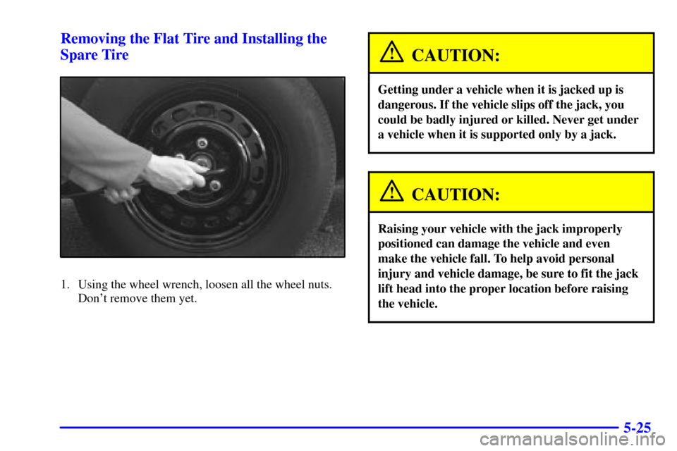 CHEVROLET IMPALA 2001 8.G User Guide 5-25 Removing the Flat Tire and Installing the
Spare Tire
1. Using the wheel wrench, loosen all the wheel nuts.
Dont remove them yet.
CAUTION:
Getting under a vehicle when it is jacked up is
dangerou