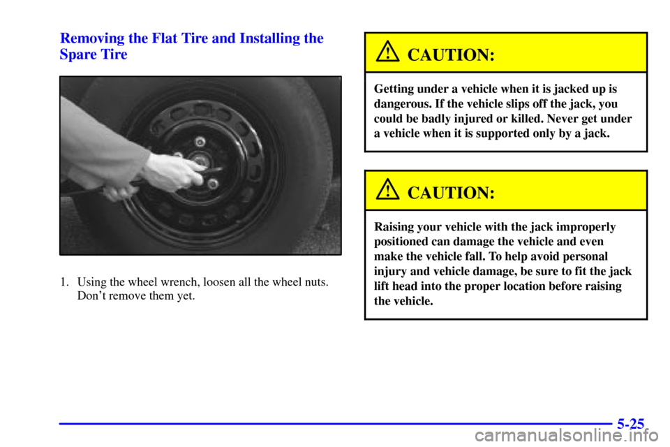 CHEVROLET IMPALA 2001 8.G Owners Manual 5-25 Removing the Flat Tire and Installing the
Spare Tire
1. Using the wheel wrench, loosen all the wheel nuts.
Dont remove them yet.
CAUTION:
Getting under a vehicle when it is jacked up is
dangerou CHEVROLET IMPALA 2001 8.G Owners Manual 5-25 Removing the Flat Tire and Installing the
Spare Tire
1. Using the wheel wrench, loosen all the wheel nuts.
Dont remove them yet.
CAUTION:
Getting under a vehicle when it is jacked up is
dangerou