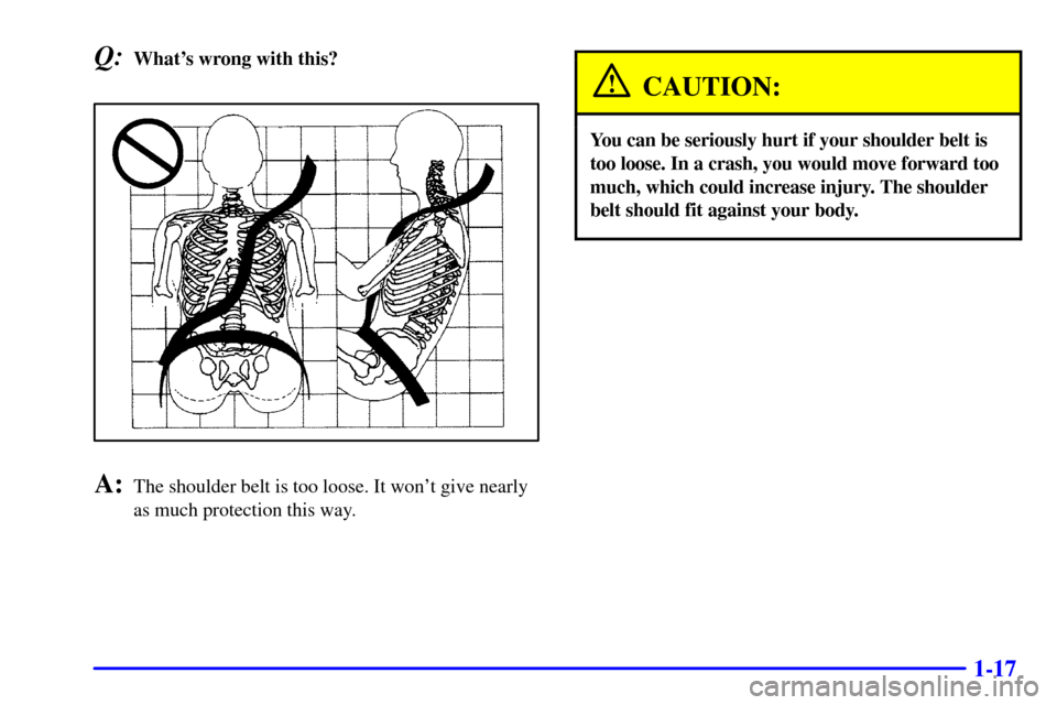 CHEVROLET IMPALA 2001 8.G Owners Manual 1-17
Q:Whats wrong with this?
A:The shoulder belt is too loose. It wont give nearly
as much protection this way.
CAUTION:
You can be seriously hurt if your shoulder belt is
too loose. In a crash, yo