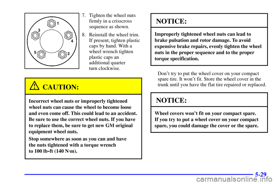 CHEVROLET IMPALA 2001 8.G User Guide 5-29
7. Tighten the wheel nuts
firmly in a crisscross
sequence as shown.
8. Reinstall the wheel trim.
If present, tighten plastic
caps by hand. With a
wheel wrench tighten
plastic caps an
additional q