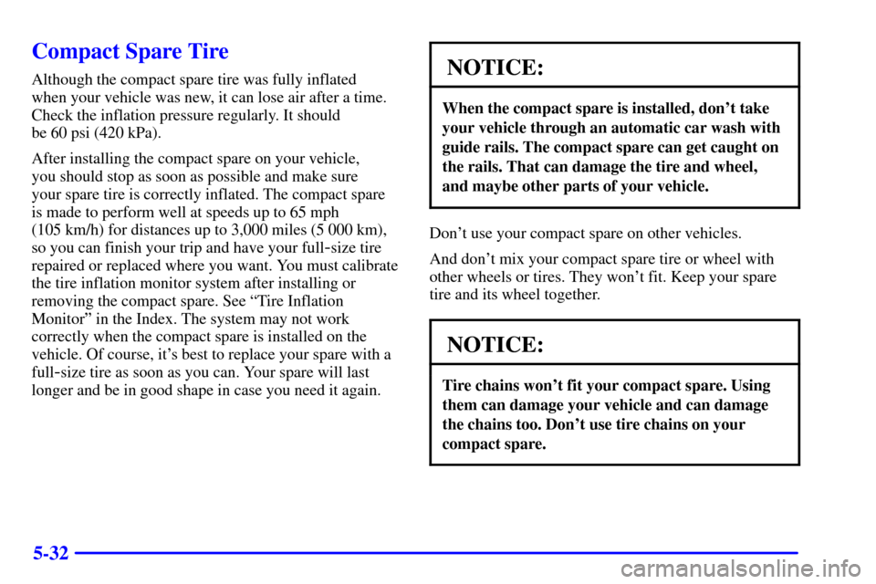 CHEVROLET IMPALA 2001 8.G User Guide 5-32
Compact Spare Tire
Although the compact spare tire was fully inflated 
when your vehicle was new, it can lose air after a time.
Check the inflation pressure regularly. It should 
be 60 psi (420 k