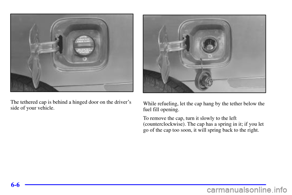 CHEVROLET IMPALA 2001 8.G Owners Manual 6-6
The tethered cap is behind a hinged door on the drivers
side of your vehicle.While refueling, let the cap hang by the tether below the
fuel fill opening.
To remove the cap, turn it slowly to the 