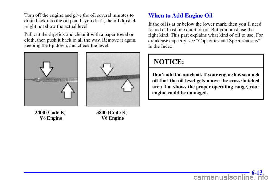 CHEVROLET IMPALA 2001 8.G Owners Manual 6-13
Turn off the engine and give the oil several minutes to
drain back into the oil pan. If you dont, the oil dipstick
might not show the actual level.
Pull out the dipstick and clean it with a pape