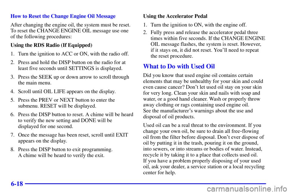 CHEVROLET IMPALA 2001 8.G Owners Manual 6-18
How to Reset the Change Engine Oil Message
After changing the engine oil, the system must be reset.
To reset the CHANGE ENGINE OIL message use one
of the following procedures:
Using the RDS Radio