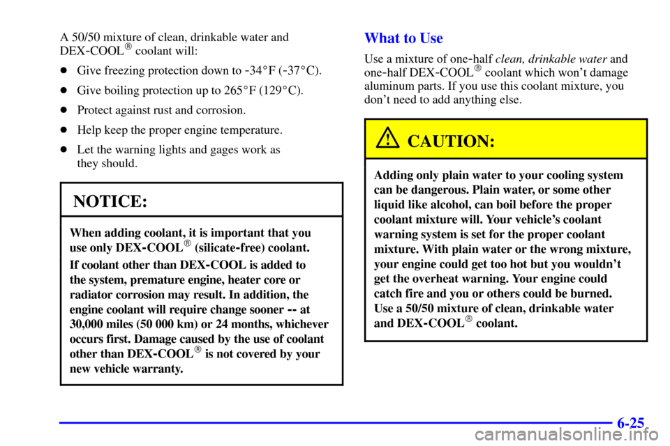 CHEVROLET IMPALA 2001 8.G Owners Manual 6-25
A 50/50 mixture of clean, drinkable water and
DEX
-COOL coolant will:
Give freezing protection down to 
-34F (-37C).
Give boiling protection up to 265F (129C).
Protect against rust and co